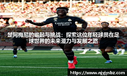 楚阿梅尼的崛起与挑战：探索这位年轻球员在足球世界的未来潜力与发展之路