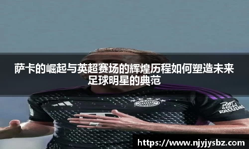 萨卡的崛起与英超赛场的辉煌历程如何塑造未来足球明星的典范